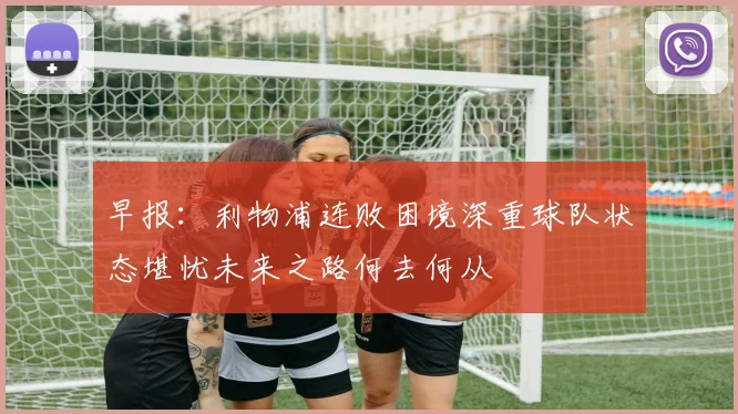 早报：利物浦连败困境深重球队状态堪忧未来之路何去何从