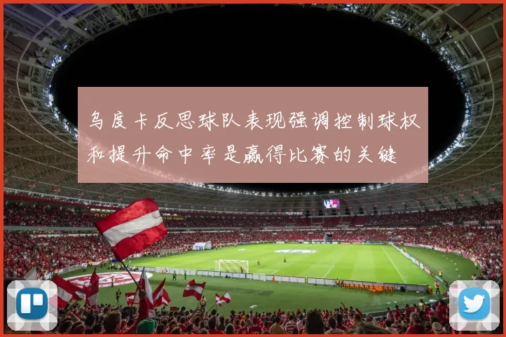 乌度卡反思球队表现强调控制球权和提升命中率是赢得比赛的关键