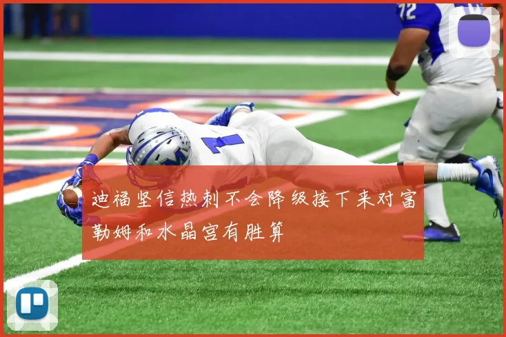 迪福坚信热刺不会降级接下来对富勒姆和水晶宫有胜算