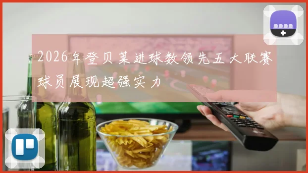2026年登贝莱进球数领先五大联赛球员展现超强实力