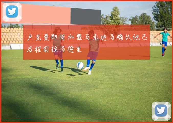 卢克曼即将加盟马竞迪马确认他已启程前往马德里
