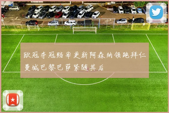 欧冠夺冠赔率更新阿森纳领跑拜仁曼城巴黎巴萨紧随其后