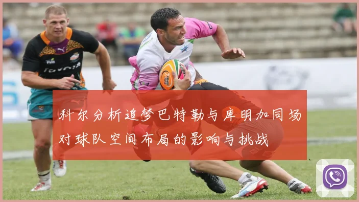 科尔分析追梦巴特勒与库明加同场对球队空间布局的影响与挑战