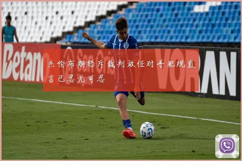 杰伦布朗怒斥裁判放任对手犯规直言已忍无可忍