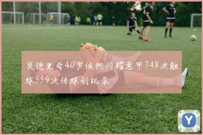 莫德里奇40岁依然闪耀意甲748次触球559次传球创纪录