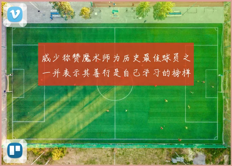 威少称赞魔术师为历史最佳球员之一并表示其善行是自己学习的榜样