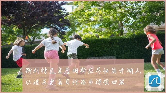 斯科特直言詹姆斯应尽快离开湖人以追求更高目标而非退役回家