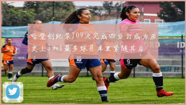 哈登创纪录109次完成四分打成为历史上3加1最多球员库里紧随其后
