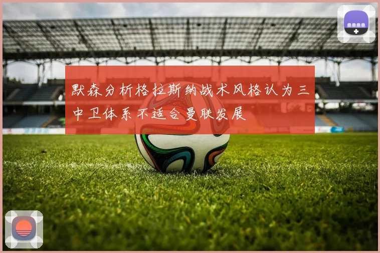 默森分析格拉斯纳战术风格认为三中卫体系不适合曼联发展
