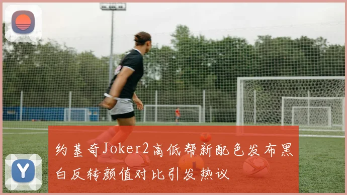 约基奇Joker2高低帮新配色发布黑白反转颜值对比引发热议