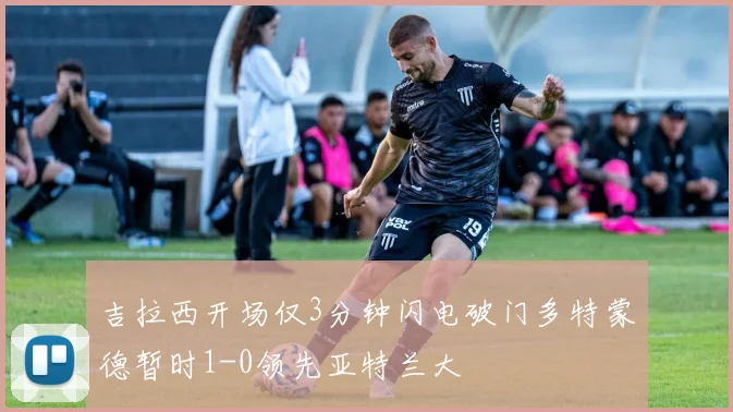 吉拉西开场仅3分钟闪电破门多特蒙德暂时1-0领先亚特兰大