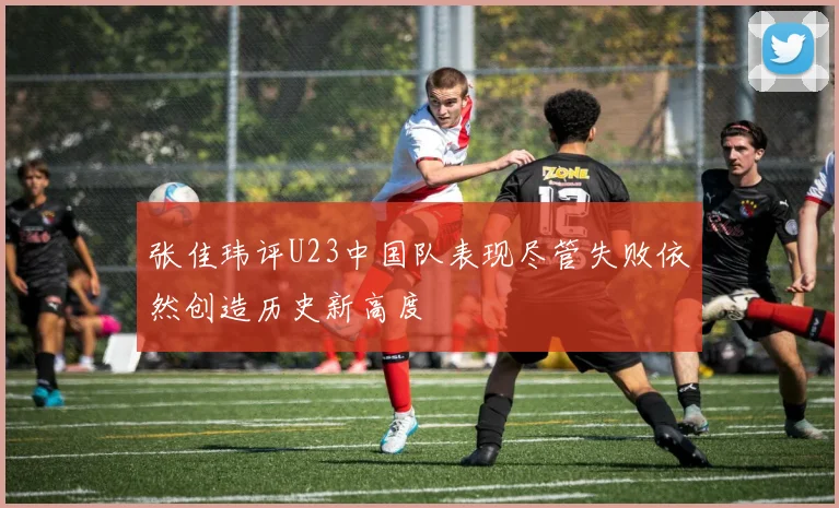 张佳玮评U23中国队表现尽管失败依然创造历史新高度