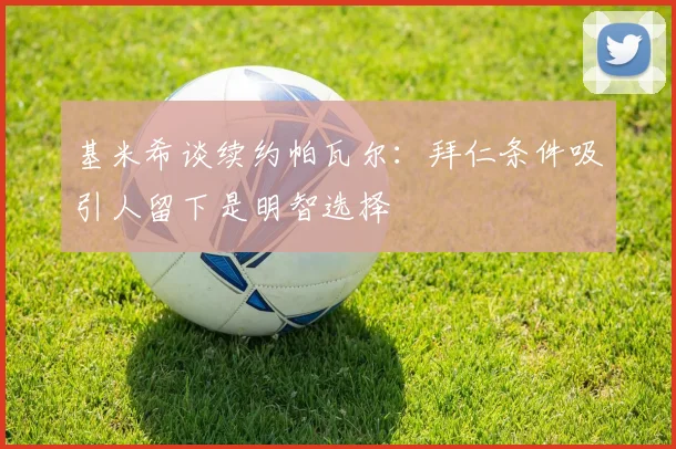 基米希谈续约帕瓦尔：拜仁条件吸引人留下是明智选择