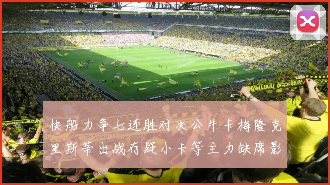 快船力争七连胜对决公牛卡梅隆克里斯蒂出战存疑小卡等主力缺席影响比赛走势
