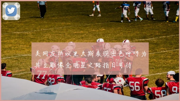 美网友热议里夫斯表现出色呼吁为其立雕像全明星之路指日可待