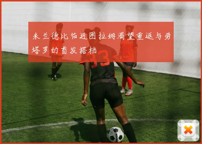 米兰德比临近图拉姆渴望重返与劳塔罗的首发搭档