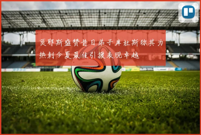 莫耶斯盛赞昔日弟子库杜斯称其为热刺今夏最佳引援表现卓越