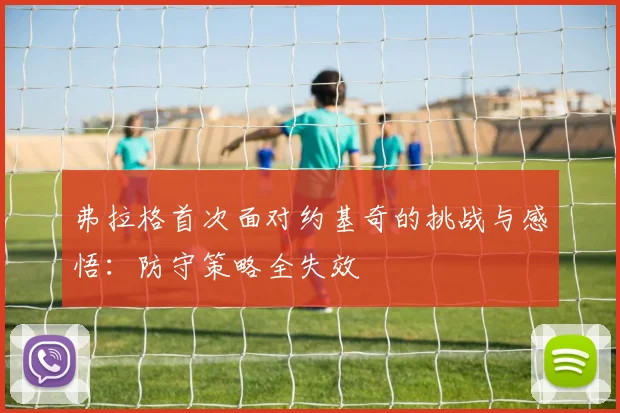 弗拉格首次面对约基奇的挑战与感悟：防守策略全失效