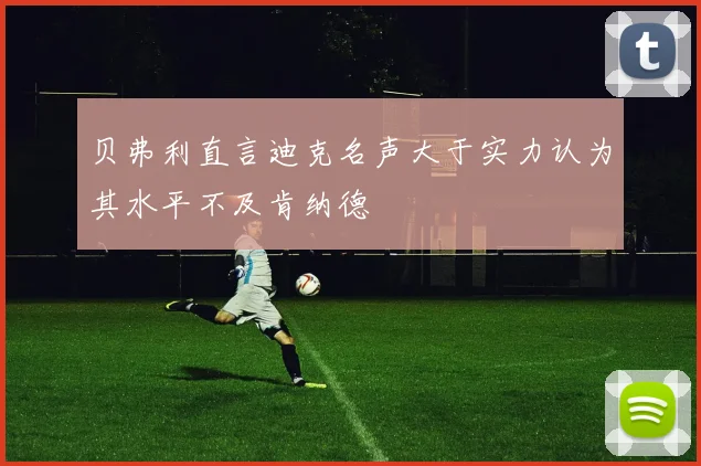 贝弗利直言迪克名声大于实力认为其水平不及肯纳德
