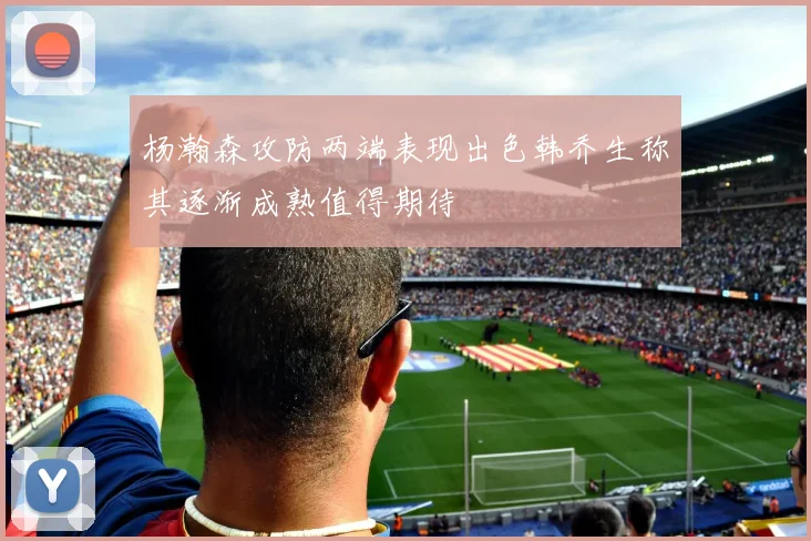 杨瀚森攻防两端表现出色韩乔生称其逐渐成熟值得期待