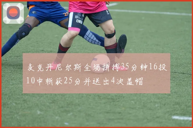麦克丹尼尔斯全场拼搏35分钟16投10中斩获25分并送出4次盖帽