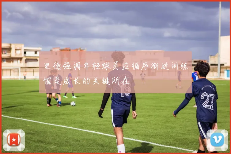 里德强调年轻球员应循序渐进训练馆是成长的关键所在
