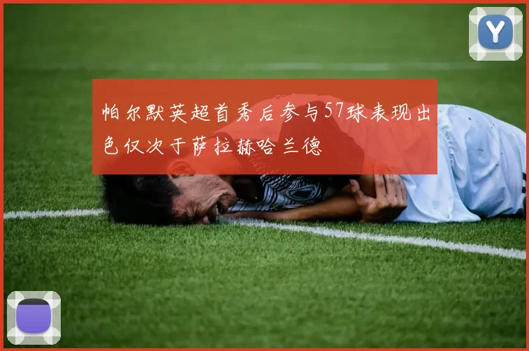 帕尔默英超首秀后参与57球表现出色仅次于萨拉赫哈兰德