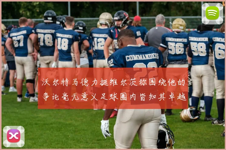 沃尔特马德力挺维尔茨称围绕他的争论毫无意义足球圈内皆知其卓越表现
