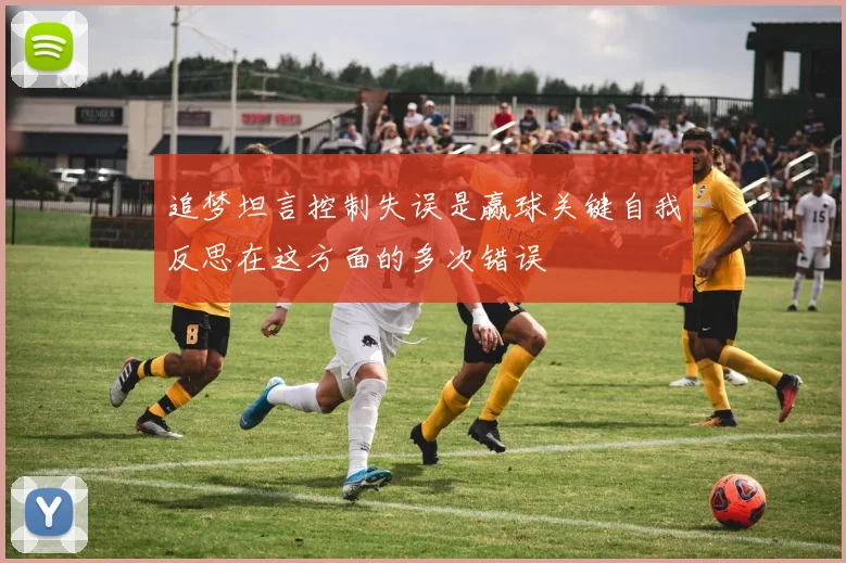 追梦坦言控制失误是赢球关键自我反思在这方面的多次错误