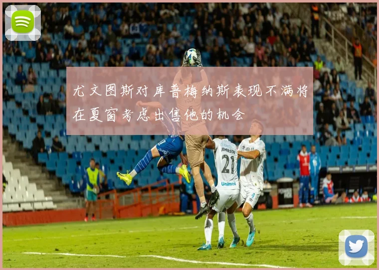 尤文图斯对库普梅纳斯表现不满将在夏窗考虑出售他的机会