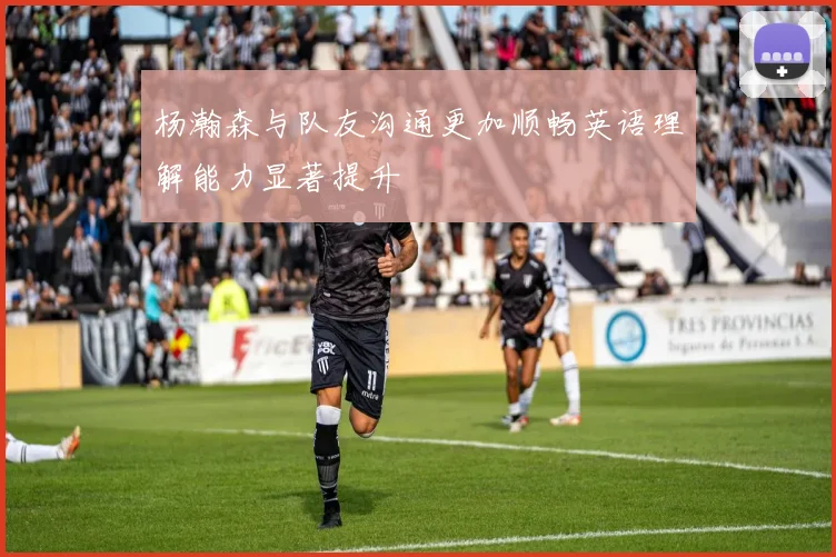 杨瀚森与队友沟通更加顺畅英语理解能力显著提升