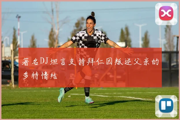 著名DJ坦言支持拜仁因叛逆父亲的多特情结