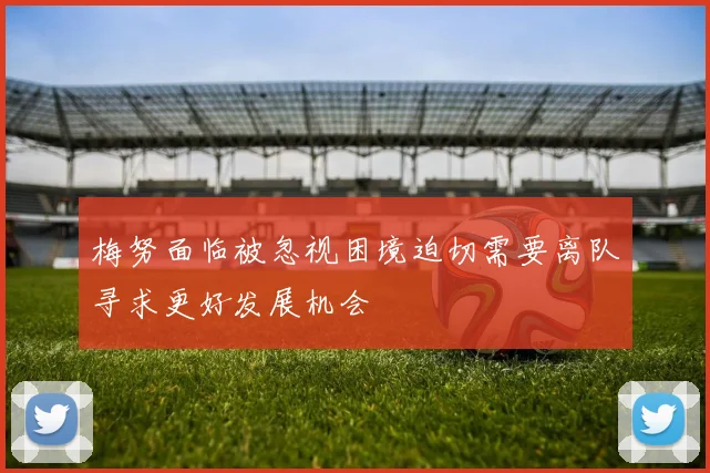 梅努面临被忽视困境迫切需要离队寻求更好发展机会