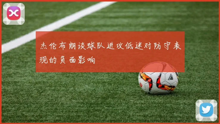 杰伦布朗谈球队进攻低迷对防守表现的负面影响