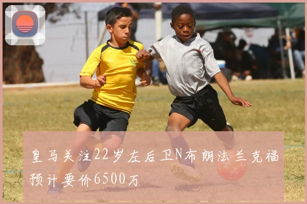 皇马关注22岁左后卫N布朗法兰克福预计要价6500万