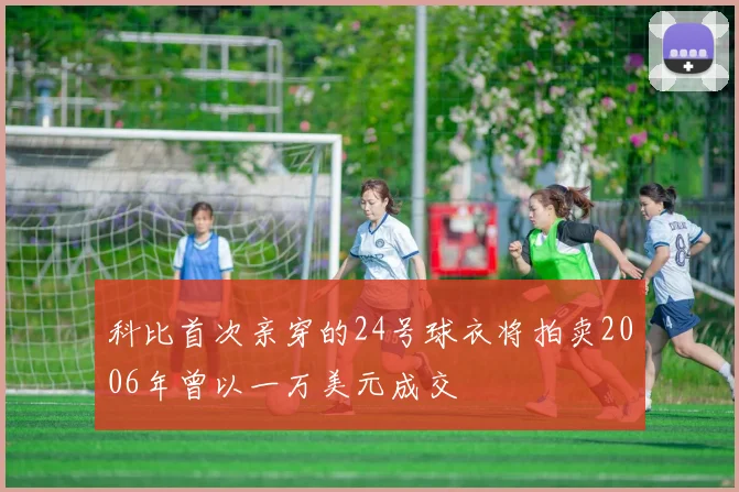 科比首次亲穿的24号球衣将拍卖2006年曾以一万美元成交