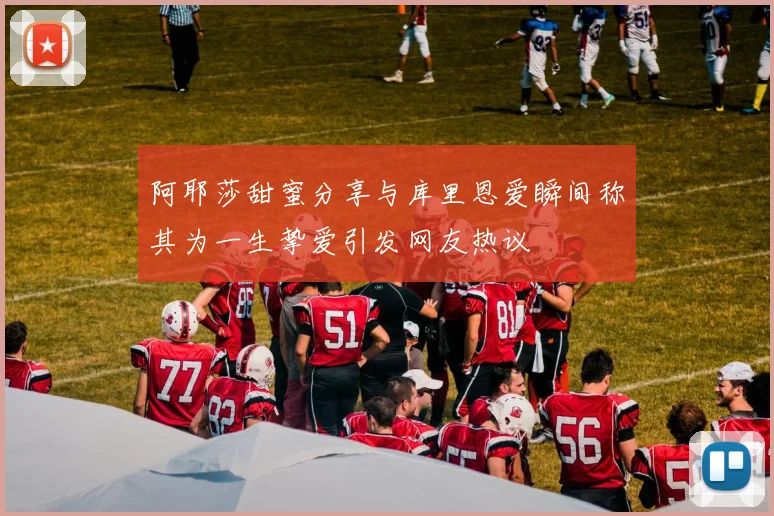 阿耶莎甜蜜分享与库里恩爱瞬间称其为一生挚爱引发网友热议