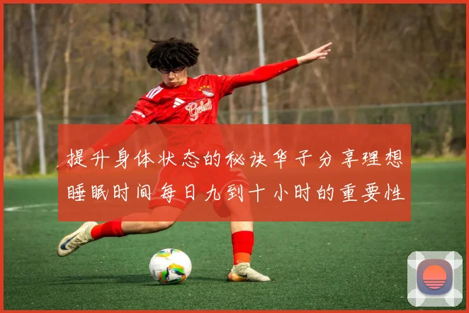 提升身体状态的秘诀华子分享理想睡眠时间每日九到十小时的重要性