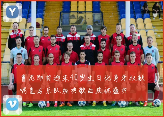 鲁尼即将迎来40岁生日化身牙叔献唱皇后乐队经典歌曲庆祝盛典
