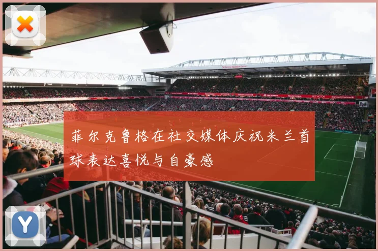 菲尔克鲁格在社交媒体庆祝米兰首球表达喜悦与自豪感