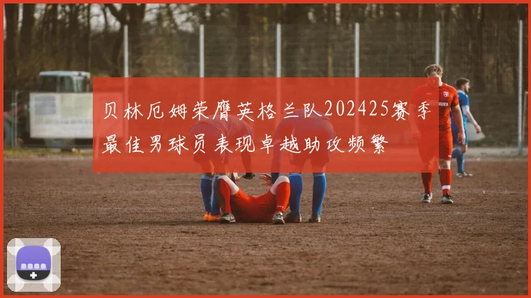 贝林厄姆荣膺英格兰队202425赛季最佳男球员表现卓越助攻频繁