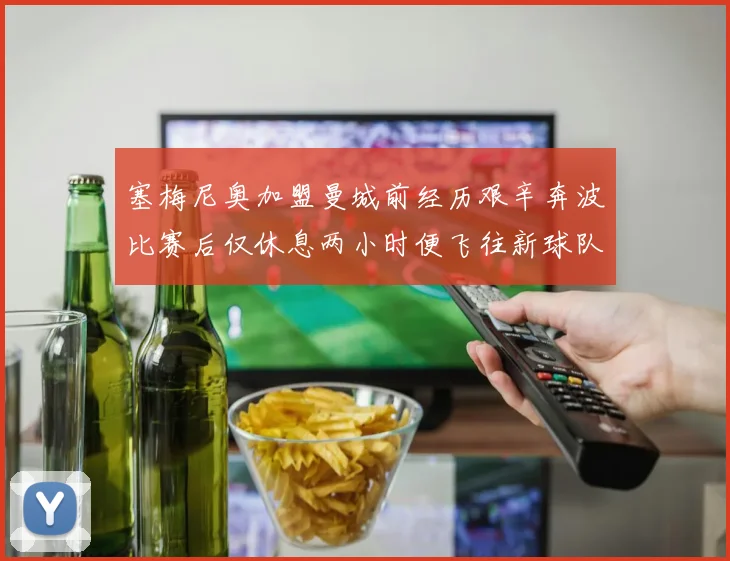 塞梅尼奥加盟曼城前经历艰辛奔波比赛后仅休息两小时便飞往新球队