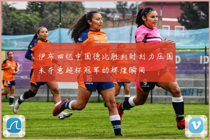 伊布回忆中国德比胜利时刻力压国米夺意超杯冠军的辉煌瞬间