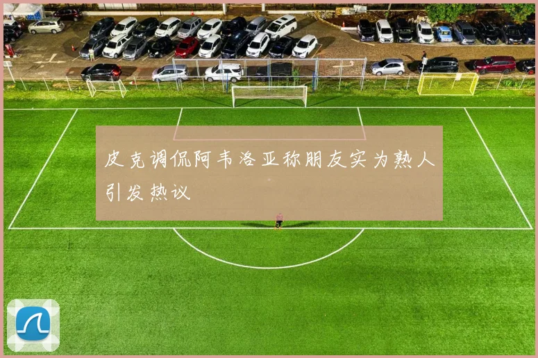 皮克调侃阿韦洛亚称朋友实为熟人引发热议