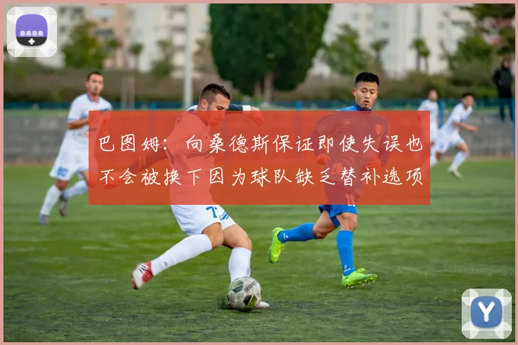 巴图姆：向桑德斯保证即使失误也不会被换下因为球队缺乏替补选项
