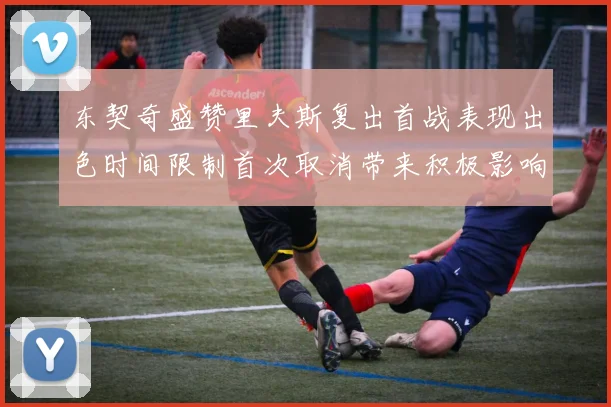 东契奇盛赞里夫斯复出首战表现出色时间限制首次取消带来积极影响