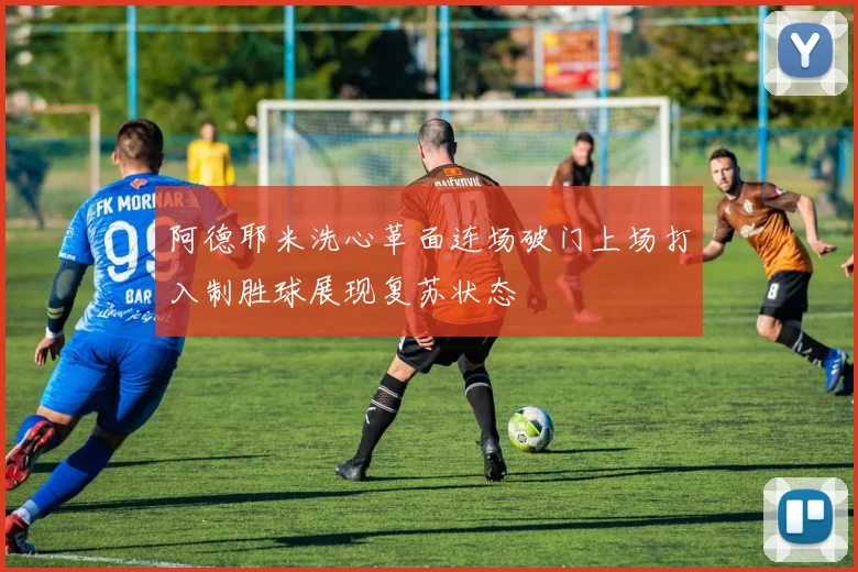 阿德耶米洗心革面连场破门上场打入制胜球展现复苏状态