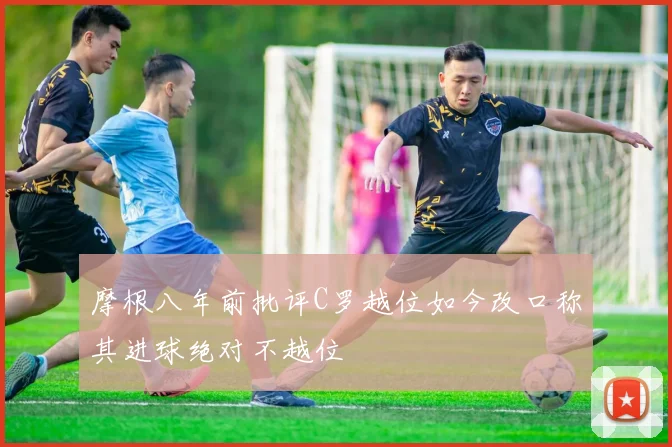摩根八年前批评C罗越位如今改口称其进球绝对不越位