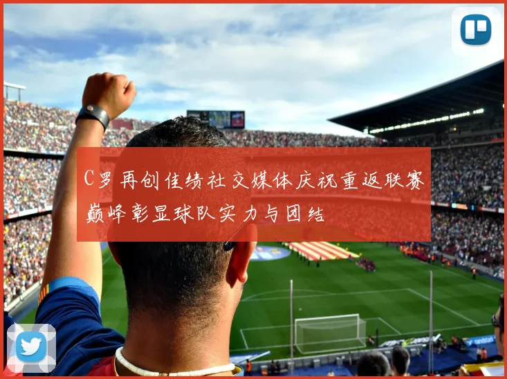 C罗再创佳绩社交媒体庆祝重返联赛巅峰彰显球队实力与团结