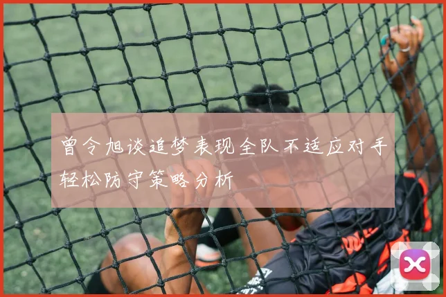曾令旭谈追梦表现全队不适应对手轻松防守策略分析
